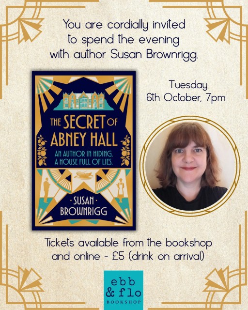 You are cordially invited to spend the evening with Susan Brownrigg at Ebb and Flo Bookshop in Chorley, on Tuesday 6th October at 7pm. ⁠
⁠
Celebrate the publication of THE SECRET OF ABNEY HALL with Susan, who will be talking about her Agatha Christie-esque murder mystery!⁠
⁠
Tickets are available from the bookshop or online using the following link: https://ebbandflobookshop.co.uk/product/the-secret-of-abney-hall-an-evening-with-author-susan-brownrigg-tuesday-6th-october-7pm/ ⁠
⁠
